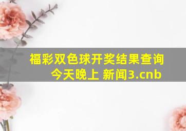 福彩双色球开奖结果查询今天晚上 新闻3.cnb